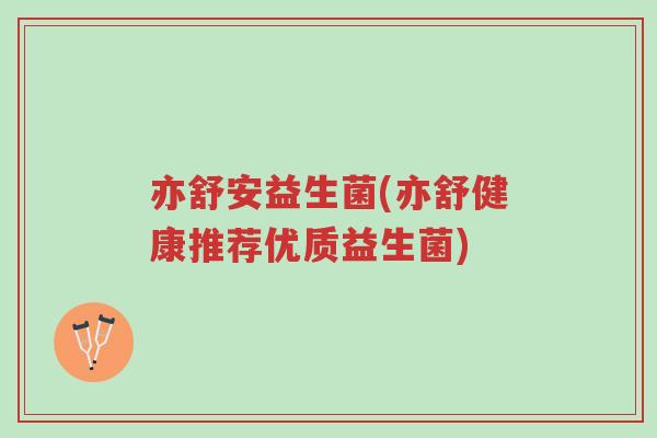 亦舒安益生菌(亦舒健康推荐优质益生菌)-第1张图片-超越