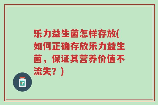 乐力益生菌怎样存放(如何正确存放乐力益生菌，保证其营养价值不流失？)-第1张图片-超越