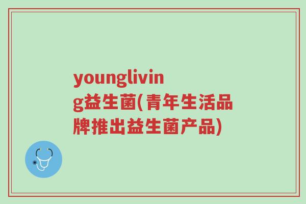 youngliving益生菌(青年生活品牌推出益生菌产品)-第1张图片-超越 youngliving益生菌(青年生活品牌推出益生菌产品)-第1张图片-超越