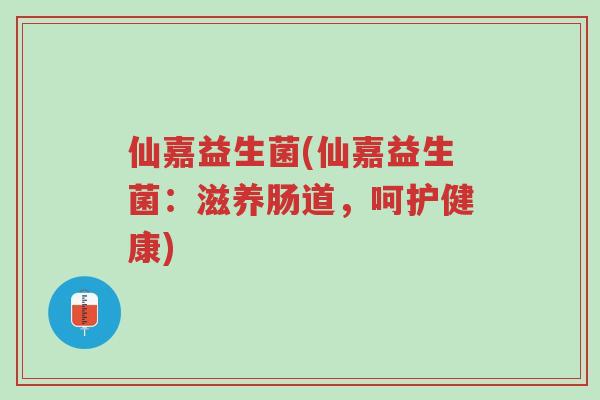 仙嘉益生菌(仙嘉益生菌：滋养肠道，呵护健康)-第1张图片-超越