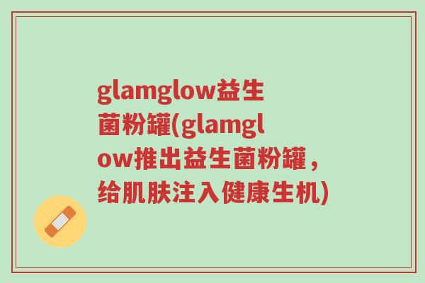glamglow益生菌粉罐(glamglow推出益生菌粉罐，给肌肤注入健康生机)-第1张图片-超越
