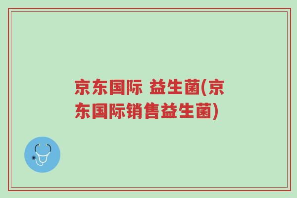 京东国际 益生菌(京东国际销售益生菌)-第1张图片-超越 京东国际 益生菌(京东国际销售益生菌)-第1张图片-超越