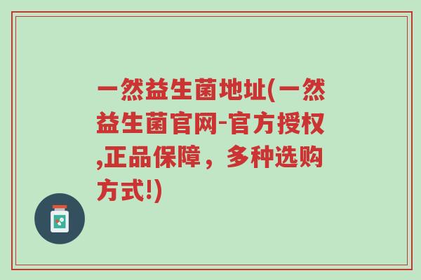 一然益生菌地址(一然益生菌官网-官方授权,正品保障,多种选购方式!)-第1张图片-超越 一然益生菌地址(一然益生菌官网-官方授权,正品保障,多种选购方式!)-第1张图片-超越