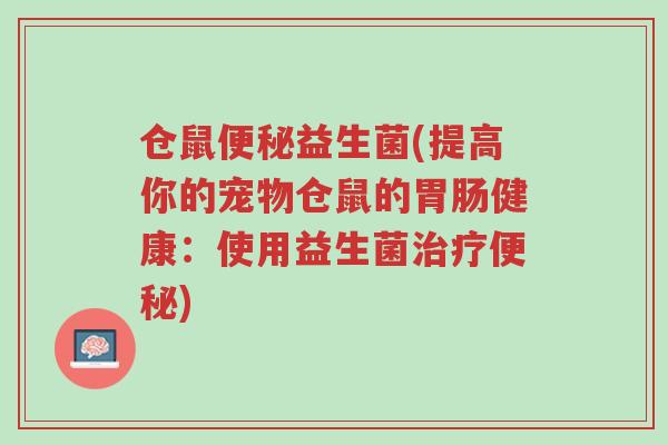 仓鼠便秘益生菌(提高你的宠物仓鼠的胃肠健康:使用益生菌治疗便秘)-第1张图片-超越 仓鼠便秘益生菌(提高你的宠物仓鼠的胃肠健康:使用益生菌治疗便秘)-第1张图片-超越
