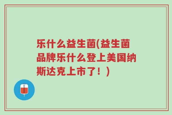 乐什么益生菌(益生菌品牌乐什么登上美国纳斯达克上市了!)-第1张图片-超越 乐什么益生菌(益生菌品牌乐什么登上美国纳斯达克上市了!)-第1张图片-超越