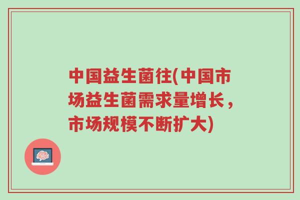 中国益生菌往(中国市场益生菌需求量增长,市场规模不断扩大)-第1张图片-超越 中国益生菌往(中国市场益生菌需求量增长,市场规模不断扩大)-第1张图片-超越