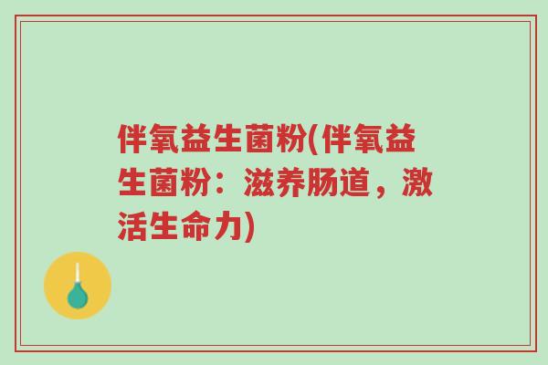 伴氧益生菌粉(伴氧益生菌粉:滋养肠道,激活生命力)-第1张图片-超越 伴氧益生菌粉(伴氧益生菌粉:滋养肠道,激活生命力)-第1张图片-超越