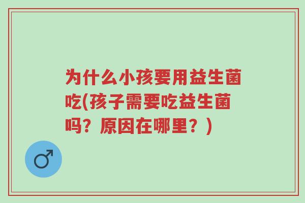 为什么小孩要用益生菌吃(孩子需要吃益生菌吗?原因在哪里?)-第1张图片-超越 为什么小孩要用益生菌吃(孩子需要吃益生菌吗?原因在哪里?)-第1张图片-超越