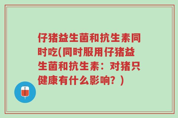 仔猪益生菌和抗生素同时吃(同时服用仔猪益生菌和抗生素：对猪只健康有什么影响？)-第1张图片-超越
