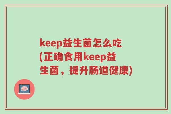 keep益生菌怎么吃(正确食用keep益生菌,提升肠道健康)-第1张图片-超越 keep益生菌怎么吃(正确食用keep益生菌,提升肠道健康)-第1张图片-超越