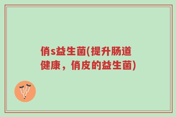 俏s益生菌(提升肠道健康,俏皮的益生菌)-第1张图片-超越 俏s益生菌(提升肠道健康,俏皮的益生菌)-第1张图片-超越