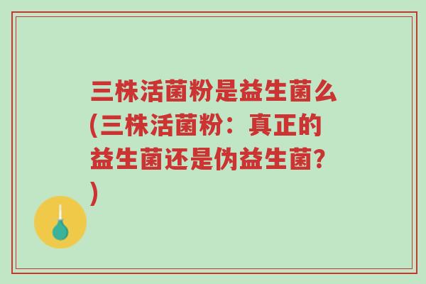 三株活菌粉是益生菌么(三株活菌粉:真正的益生菌还是伪益生菌?)-第1张图片-超越 三株活菌粉是益生菌么(三株活菌粉:真正的益生菌还是伪益生菌?)-第1张图片-超越