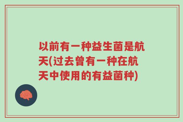 以前有一种益生菌是航天(过去曾有一种在航天中使用的有益菌种)-第1张图片-超越 以前有一种益生菌是航天(过去曾有一种在航天中使用的有益菌种)-第1张图片-超越