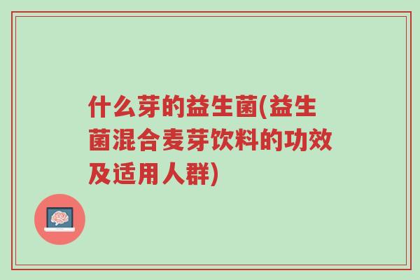 什么芽的益生菌(益生菌混合麦芽饮料的功效及适用人群)-第1张图片-超越 什么芽的益生菌(益生菌混合麦芽饮料的功效及适用人群)-第1张图片-超越