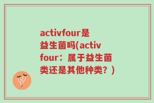 activfour是益生菌吗(activfour:属于益生菌类还是其他种类?)-第1张图片-超越 activfour是益生菌吗(activfour:属于益生菌类还是其他种类?)-第1张图片-超越