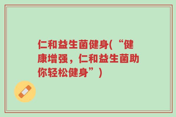 仁和益生菌健身(“健康增强,仁和益生菌助你轻松健身”)-第1张图片-超越 仁和益生菌健身(“健康增强,仁和益生菌助你轻松健身”)-第1张图片-超越