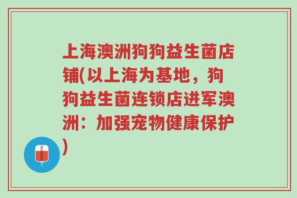 上海澳洲狗狗益生菌店铺(以上海为基地，狗狗益生菌连锁店进军澳洲：加强宠物健康保护)-第1张图片-超越