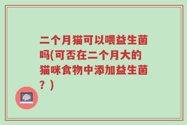 二个月猫可以喂益生菌吗(可否在二个月大的猫咪食物中添加益生菌？)-第1张图片-超越