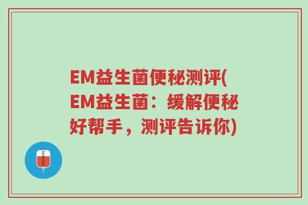 EM益生菌便秘测评(EM益生菌:缓解便秘好帮手,测评告诉你)-第1张图片-超越 EM益生菌便秘测评(EM益生菌:缓解便秘好帮手,测评告诉你)-第1张图片-超越