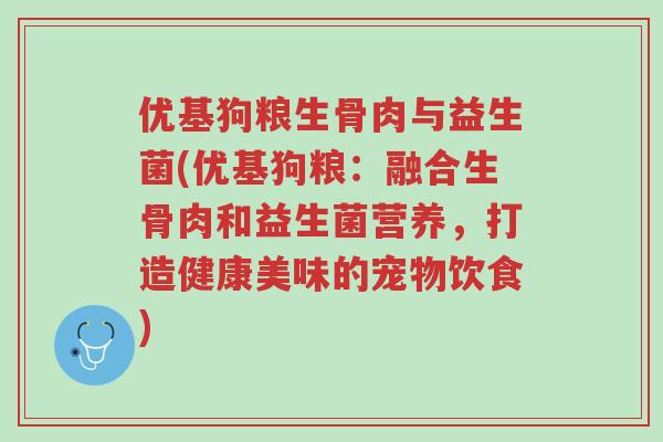 优基狗粮生骨肉与益生菌(优基狗粮:融合生骨肉和益生菌营养,打造健康美味的宠物饮食)-第1张图片-超越 优基狗粮生骨肉与益生菌(优基狗粮:融合生骨肉和益生菌营养,打造健康美味的宠物饮食)-第1张图片-超越
