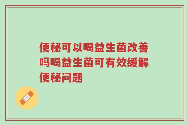 便秘可以喝益生菌改善吗喝益生菌可有效缓解便秘问题-第1张图片-超越 便秘可以喝益生菌改善吗喝益生菌可有效缓解便秘问题-第1张图片-超越