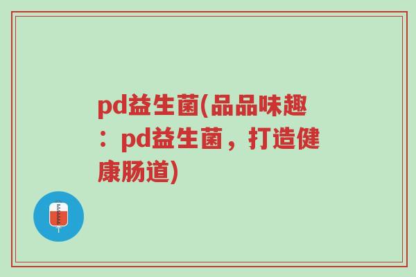 pd益生菌(品品味趣:pd益生菌,打造健康肠道)-第1张图片-超越 pd益生菌(品品味趣:pd益生菌,打造健康肠道)-第1张图片-超越