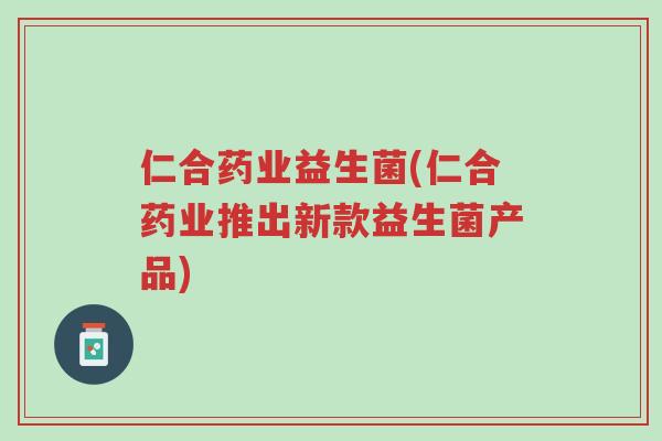 仁合药业益生菌(仁合药业推出新款益生菌产品)-第1张图片-超越 仁合药业益生菌(仁合药业推出新款益生菌产品)-第1张图片-超越