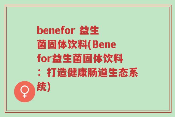 benefor 益生菌固体饮料(Benefor益生菌固体饮料:打造健康肠道生态系统)-第1张图片-超越 benefor 益生菌固体饮料(Benefor益生菌固体饮料:打造健康肠道生态系统)-第1张图片-超越