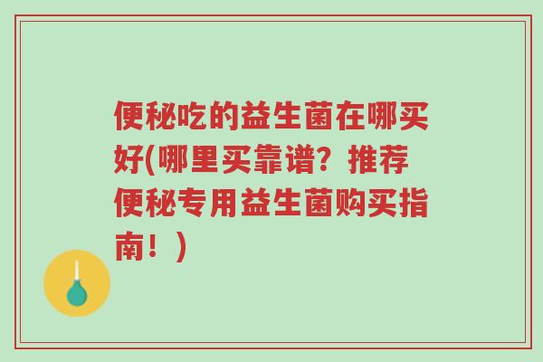 便秘吃的益生菌在哪买好(哪里买靠谱?推荐便秘专用益生菌购买指南!)-第1张图片-超越 便秘吃的益生菌在哪买好(哪里买靠谱?推荐便秘专用益生菌购买指南!)-第1张图片-超越