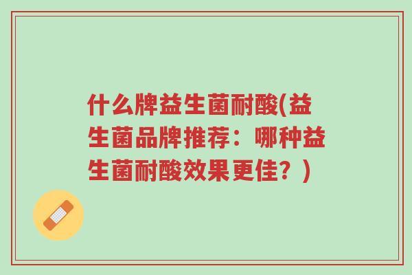 什么牌益生菌耐酸(益生菌品牌推荐:哪种益生菌耐酸效果更佳?)-第1张图片-超越 什么牌益生菌耐酸(益生菌品牌推荐:哪种益生菌耐酸效果更佳?)-第1张图片-超越