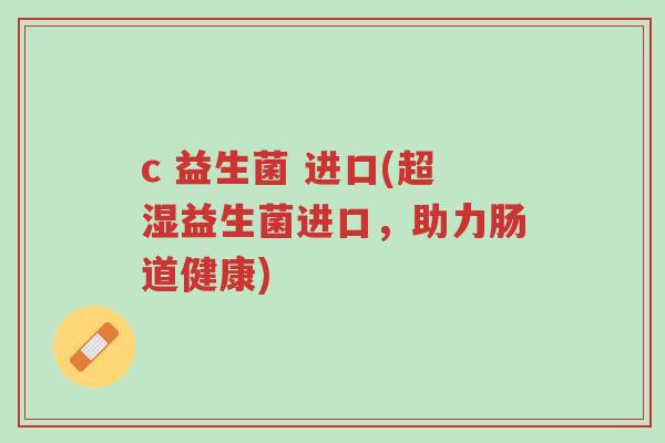 c 益生菌 进口(超湿益生菌进口，助力肠道健康)-第1张图片-超越