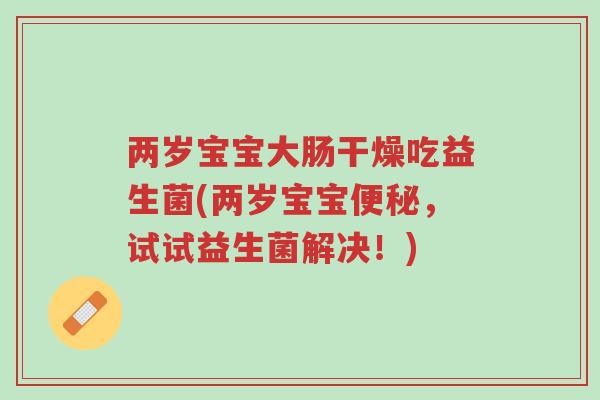 两岁宝宝大肠干燥吃益生菌(两岁宝宝便秘,试试益生菌解决!)-第1张图片-超越 两岁宝宝大肠干燥吃益生菌(两岁宝宝便秘,试试益生菌解决!)-第1张图片-超越