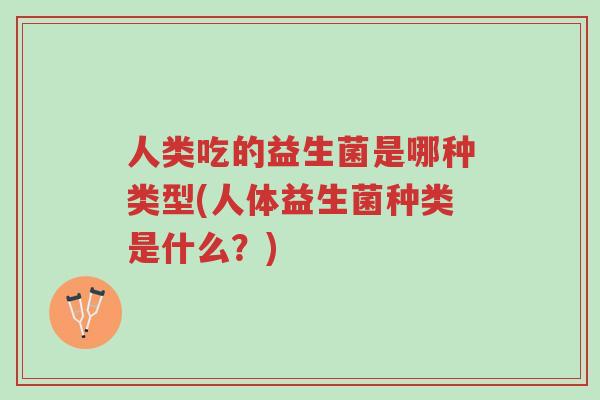 人类吃的益生菌是哪种类型(人体益生菌种类是什么?)-第1张图片-超越 人类吃的益生菌是哪种类型(人体益生菌种类是什么?)-第1张图片-超越