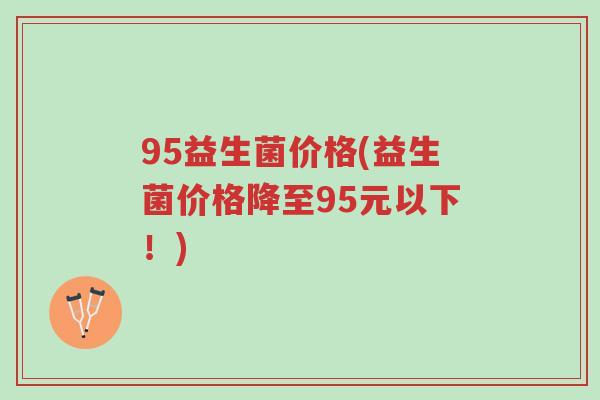95益生菌价格(益生菌价格降至95元以下!)-第1张图片-超越 95益生菌价格(益生菌价格降至95元以下!)-第1张图片-超越