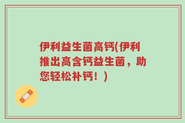 伊利益生菌高钙(伊利推出高含钙益生菌,助您轻松补钙!)-第1张图片-超越 伊利益生菌高钙(伊利推出高含钙益生菌,助您轻松补钙!)-第1张图片-超越