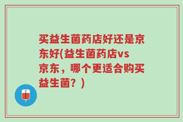 买益生菌药店好还是京东好(益生菌药店vs京东,哪个更适合购买益生菌?)-第1张图片-超越 买益生菌药店好还是京东好(益生菌药店vs京东,哪个更适合购买益生菌?)-第1张图片-超越