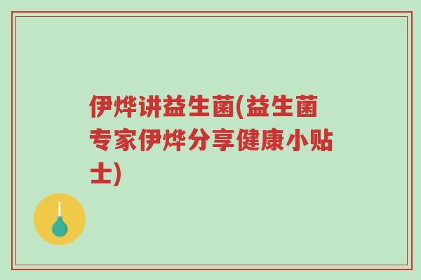 伊烨讲益生菌(益生菌专家伊烨分享健康小贴士)-第1张图片-超越