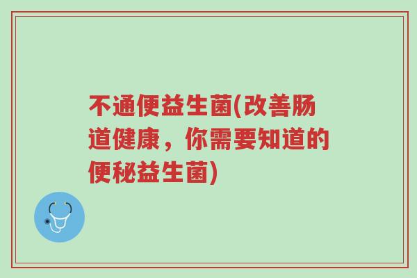 不通便益生菌(改善肠道健康，你需要知道的便秘益生菌)-第1张图片-超越