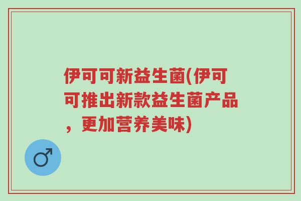 伊可可新益生菌(伊可可推出新款益生菌产品,更加营养美味)-第1张图片-超越 伊可可新益生菌(伊可可推出新款益生菌产品,更加营养美味)-第1张图片-超越