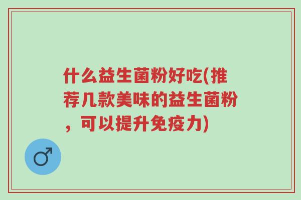 什么益生菌粉好吃(推荐几款美味的益生菌粉,可以提升免疫力)-第1张图片-超越 什么益生菌粉好吃(推荐几款美味的益生菌粉,可以提升免疫力)-第1张图片-超越