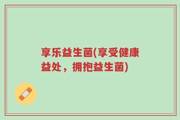 享乐益生菌(享受健康益处,拥抱益生菌)-第1张图片-超越 享乐益生菌(享受健康益处,拥抱益生菌)-第1张图片-超越
