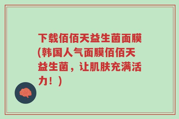 下载佰佰天益生菌面膜(韩国人气面膜佰佰天益生菌,让肌肤充满活力!)-第1张图片-超越 下载佰佰天益生菌面膜(韩国人气面膜佰佰天益生菌,让肌肤充满活力!)-第1张图片-超越