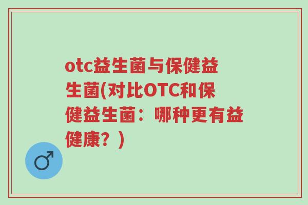 otc益生菌与保健益生菌(对比OTC和保健益生菌:哪种更有益健康?)-第1张图片-超越 otc益生菌与保健益生菌(对比OTC和保健益生菌:哪种更有益健康?)-第1张图片-超越