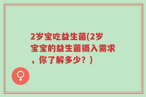 2岁宝吃益生菌(2岁宝宝的益生菌摄入需求,你了解多少?)-第1张图片-超越 2岁宝吃益生菌(2岁宝宝的益生菌摄入需求,你了解多少?)-第1张图片-超越