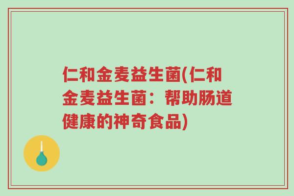 仁和金麦益生菌(仁和金麦益生菌：帮助肠道健康的神奇食品)-第1张图片-超越