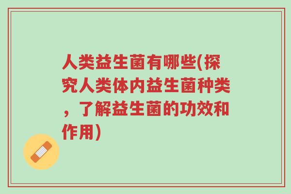 人类益生菌有哪些(探究人类体内益生菌种类,了解益生菌的功效和作用)-第1张图片-超越 人类益生菌有哪些(探究人类体内益生菌种类,了解益生菌的功效和作用)-第1张图片-超越