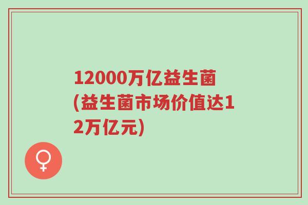 12000万亿益生菌(益生菌市场价值达12万亿元)-第1张图片-超越