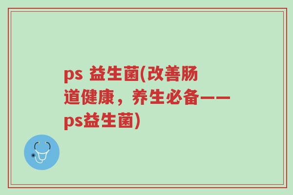 ps 益生菌(改善肠道健康，养生必备——ps益生菌)-第1张图片-超越