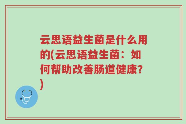云思语益生菌是什么用的(云思语益生菌：如何帮助改善肠道健康？)-第1张图片-超越