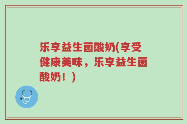 乐享益生菌酸奶(享受健康美味,乐享益生菌酸奶!)-第1张图片-超越 乐享益生菌酸奶(享受健康美味,乐享益生菌酸奶!)-第1张图片-超越